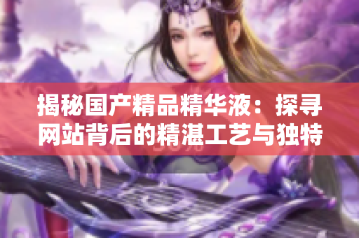 揭秘国产精品精华液：探寻网站背后的精湛工艺与独特配方