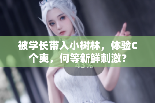 被学长带入小树林,体验C个爽,何等新鲜刺激? 被学长带入小树林,体验C个爽,何等新鲜刺激?