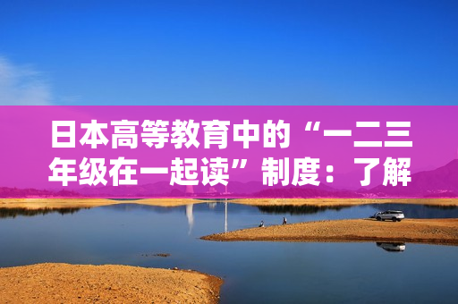 日本高等教育中的“一二三年级在一起读”制度:了解其背后的教育理念和运作模式 日本高等教育中的“一二三年级在一起读”制度:了解其背后的教育理念和运作模式