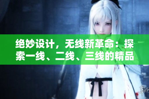 绝妙设计，无线新革命：探索一线、二线、三线的精品世界