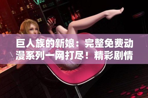 巨人族的新娘:完整免费动漫系列一网打尽!精彩剧情尽在您掌握! 巨人族的新娘:完整免费动漫系列一网打尽!精彩剧情尽在您掌握!