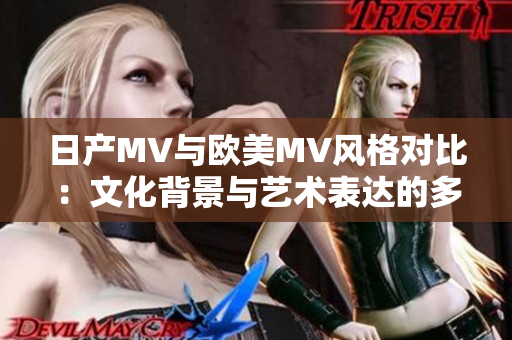 日产MV与欧美MV风格对比:文化背景与艺术表达的多样性 日产MV与欧美MV风格对比:文化背景与艺术表达的多样性