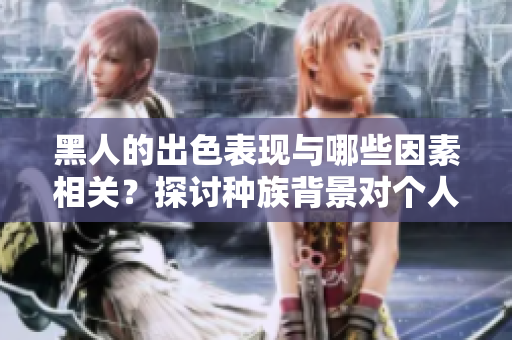 黑人的出色表现与哪些因素相关?探讨种族背景对个人性能的影响 黑人的出色表现与哪些因素相关?探讨种族背景对个人性能的影响