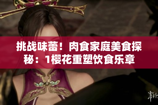 挑战味蕾！肉食家庭美食探秘：1樱花重塑饮食乐章