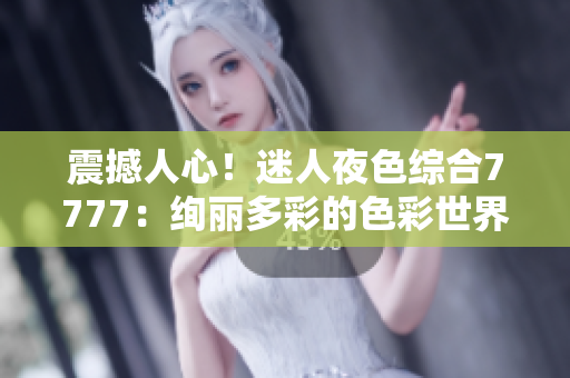 震撼人心！迷人夜色综合7777：绚丽多彩的色彩世界尽在眼前