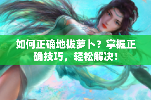 如何正确地拔萝卜?掌握正确技巧,轻松解决! 如何正确地拔萝卜?掌握正确技巧,轻松解决!