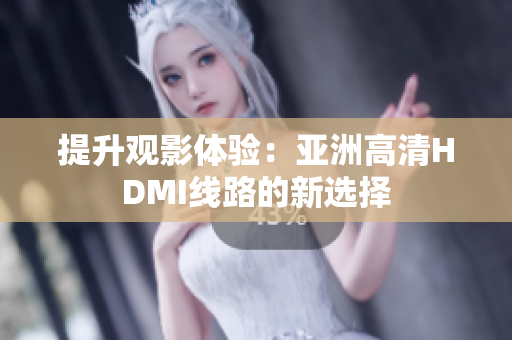 提升观影体验：亚洲高清HDMI线路的新选择