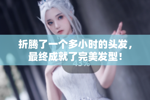 折腾了一个多小时的头发，最终成就了完美发型！
