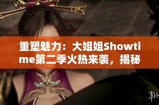 重塑魅力：大姐姐Showtime第二季火热来袭，揭秘女性风采