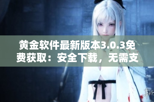 黄金软件最新版本3.0.3免费获取:安全下载,无需支付 黄金软件最新版本3.0.3免费获取:安全下载,无需支付