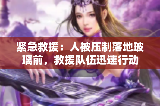 紧急救援：人被压制落地玻璃前，救援队伍迅速行动