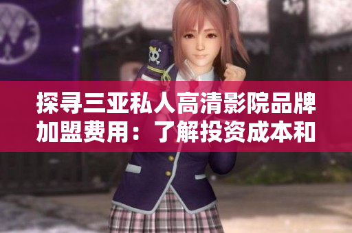 探寻三亚私人高清影院品牌加盟费用:了解投资成本和商机 探寻三亚私人高清影院品牌加盟费用:了解投资成本和商机