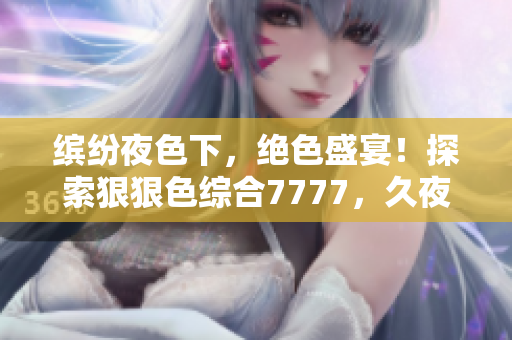 缤纷夜色下,绝色盛宴!探索狠狠色综合7777,久夜魅影引人陶醉 缤纷夜色下,绝色盛宴!探索狠狠色综合7777,久夜魅影引人陶醉