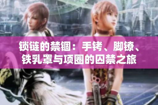 锁链的禁锢:手铐、脚镣、铁乳罩与项圈的囚禁之旅 锁链的禁锢:手铐、脚镣、铁乳罩与项圈的囚禁之旅