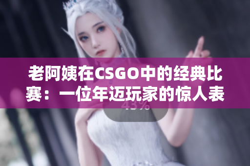 老阿姨在CSGO中的经典比赛：一位年迈玩家的惊人表现！