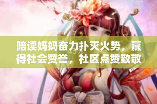 陪读妈妈奋力扑灭火势,赢得社会赞誉,社区点赞致敬 陪读妈妈奋力扑灭火势,赢得社会赞誉,社区点赞致敬