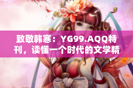 致敬韩寒:YG99.AQQ特刊,读懂一个时代的文学精神、情感世界 致敬韩寒:YG99.AQQ特刊,读懂一个时代的文学精神、情感世界