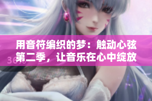 用音符编织的梦:触动心弦第二季,让音乐在心中绽放 用音符编织的梦:触动心弦第二季,让音乐在心中绽放