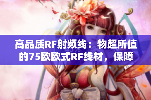 高品质RF射频线:物超所值的75欧欧式RF线材,保障信号稳定传输,适用广泛 高品质RF射频线:物超所值的75欧欧式RF线材,保障信号稳定传输,适用广泛