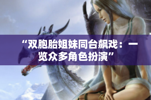 “双胞胎姐妹同台飙戏：一览众多角色扮演”