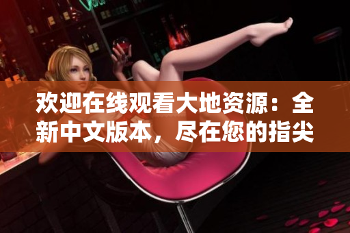 欢迎在线观看大地资源：全新中文版本，尽在您的指尖！