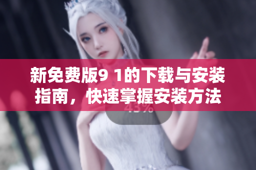 新免费版9 1的下载与安装指南，快速掌握安装方法