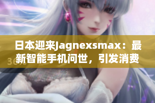 日本迎来Jagnexsmax：最新智能手机问世，引发消费者狂热