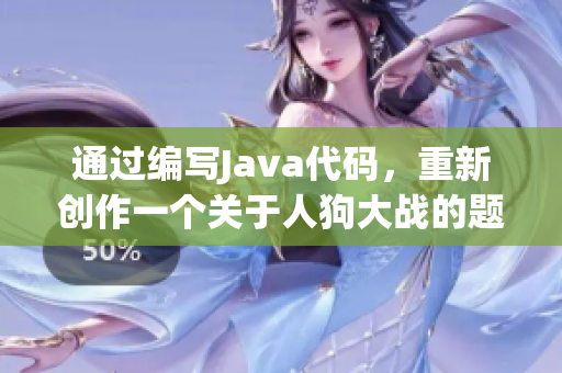 通过编写Java代码,重新创作一个关于人狗大战的题目 通过编写Java代码,重新创作一个关于人狗大战的题目