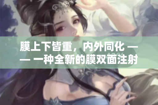 膜上下皆重，内外同化 —— 一种全新的膜双面注射技术