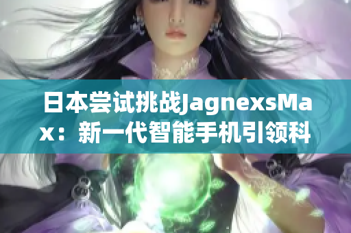 日本尝试挑战JagnexsMax：新一代智能手机引领科技潮流