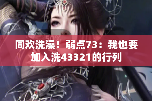 同欢洗澡!弱点73:我也要加入洗43321的行列 同欢洗澡!弱点73:我也要加入洗43321的行列