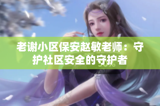 老谢小区保安赵敏老师:守护社区安全的守护者 老谢小区保安赵敏老师:守护社区安全的守护者