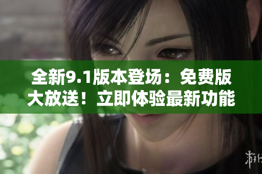 全新9.1版本登场:免费版大放送!立即体验最新功能! 全新9.1版本登场:免费版大放送!立即体验最新功能!