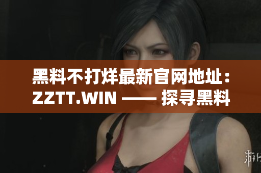黑料不打烊最新官网地址：ZZTT.WIN —— 探寻黑料世界的新门户