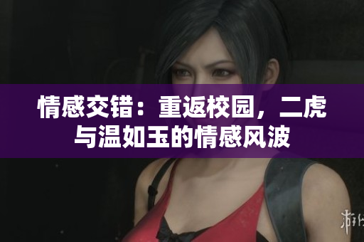 情感交错：重返校园，二虎与温如玉的情感风波