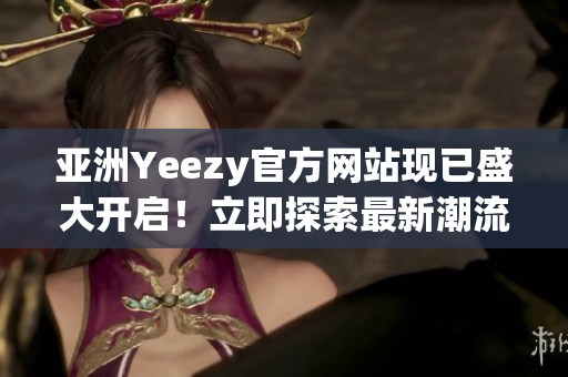 亚洲Yeezy官方网站现已盛大开启！立即探索最新潮流！