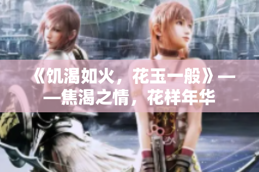 《饥渴如火，花玉一般》——焦渴之情，花样年华