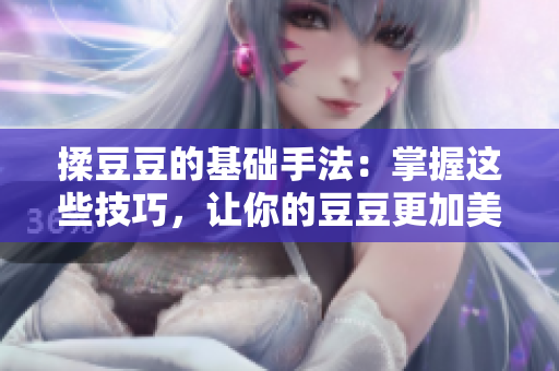 揉豆豆的基础手法：掌握这些技巧，让你的豆豆更加美味诱人