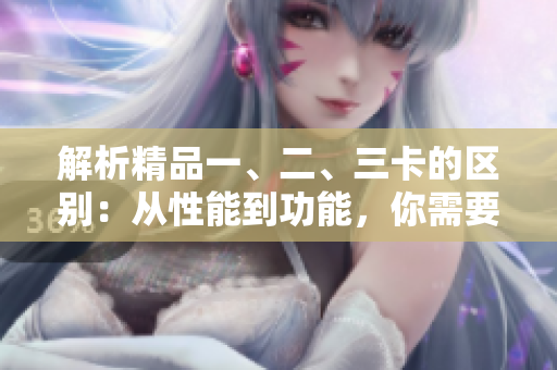解析精品一、二、三卡的区别：从性能到功能，你需要知道的关键差异
