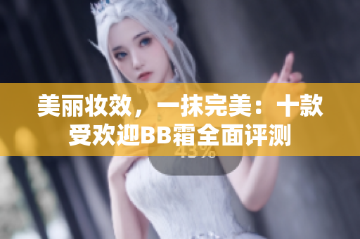 美丽妆效，一抹完美：十款受欢迎BB霜全面评测