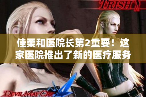 佳柔和医院长第2重要！这家医院推出了新的医疗服务和先进技术