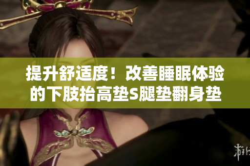 提升舒适度！改善睡眠体验的下肢抬高垫S腿垫翻身垫，助您享受舒适夜晚