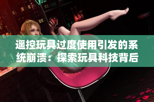 遥控玩具过度使用引发的系统崩溃：探索玩具科技背后的问题