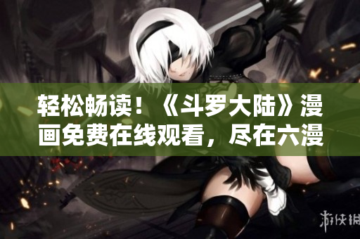 轻松畅读!《斗罗大陆》漫画免费在线观看,尽在六漫画! 轻松畅读!《斗罗大陆》漫画免费在线观看,尽在六漫画!