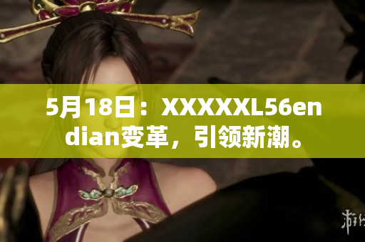 5月18日:XXXXXL56endian变革,引领新潮。 5月18日:XXXXXL56endian变革,引领新潮。