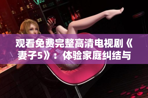 观看免费完整高清电视剧《妻子5》:体验家庭纠结与情感挑战 观看免费完整高清电视剧《妻子5》:体验家庭纠结与情感挑战