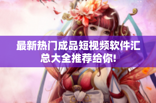 最新热门成品短视频软件汇总大全推荐给你!