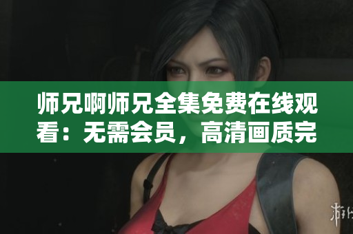 师兄啊师兄全集免费在线观看:无需会员,高清画质完整播放 师兄啊师兄全集免费在线观看:无需会员,高清画质完整播放
