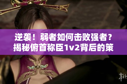 逆袭!弱者如何击败强者?揭秘俯首称臣1v2背后的策略与技巧 逆袭!弱者如何击败强者?揭秘俯首称臣1v2背后的策略与技巧