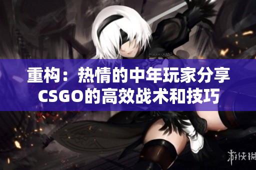 重构：热情的中年玩家分享CSGO的高效战术和技巧